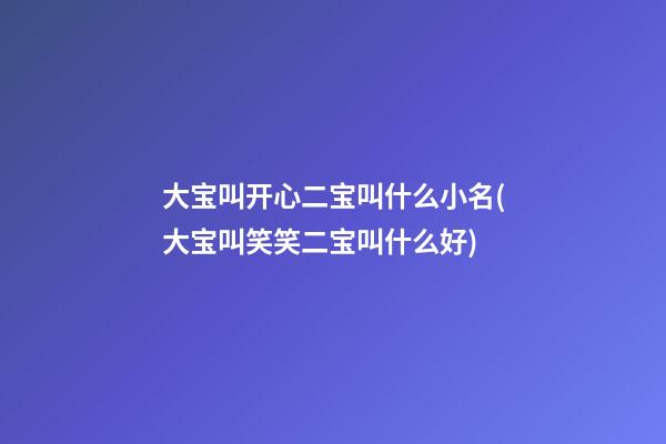 大宝叫开心二宝叫什么小名(大宝叫笑笑二宝叫什么好)