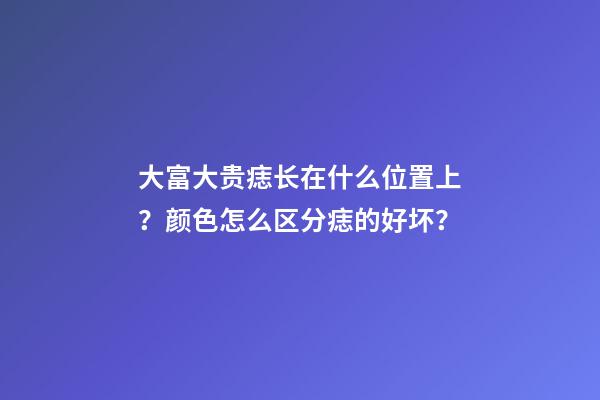 大富大贵痣长在什么位置上？颜色怎么区分痣的好坏？