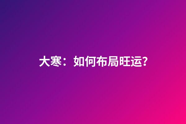 大寒：如何布局旺运？