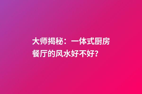 大师揭秘：一体式厨房餐厅的风水好不好？