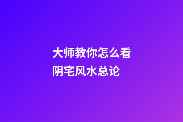 大师教你怎么看阴宅风水总论