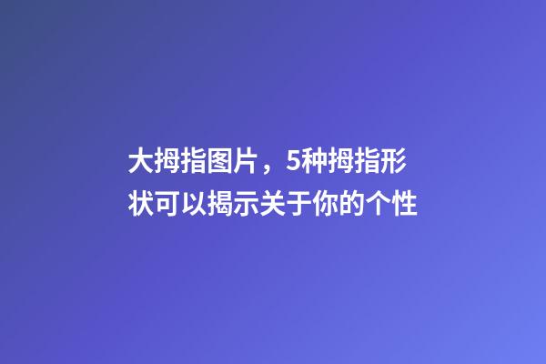 大拇指图片，5种拇指形状可以揭示关于你的个性-第1张-观点-玄机派