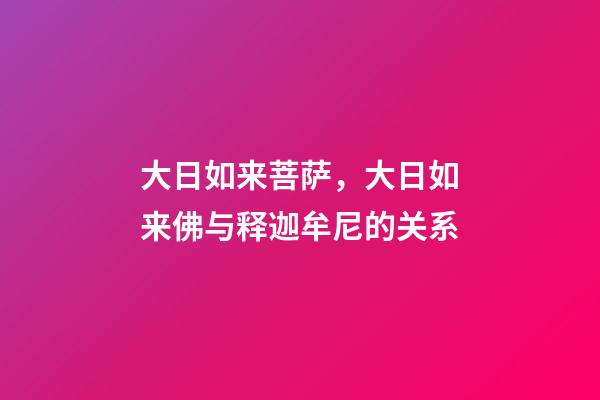 大日如来菩萨，大日如来佛与释迦牟尼的关系-第1张-观点-玄机派