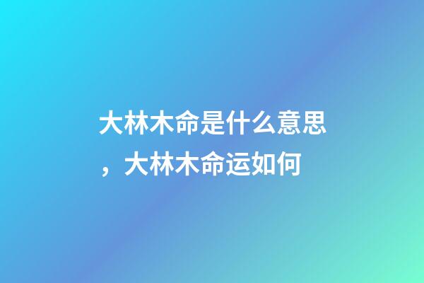 大林木命是什么意思，大林木命运如何