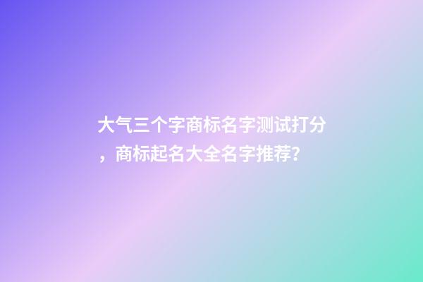 大气三个字商标名字测试打分，商标起名大全名字推荐？-第1张-商标起名-玄机派