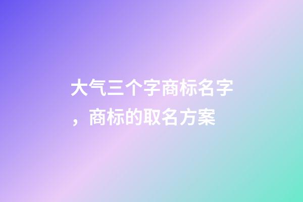 大气三个字商标名字，商标的取名方案