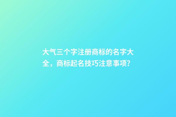 大气三个字注册商标的名字大全，商标起名技巧注意事项？-第1张-商标起名-玄机派