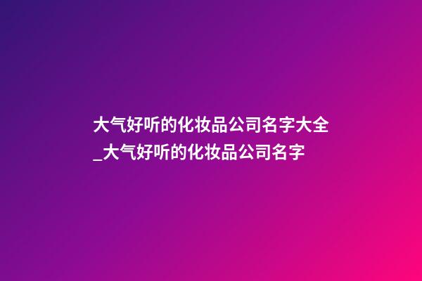 大气好听的化妆品公司名字大全_大气好听的化妆品公司名字-第1张-公司起名-玄机派