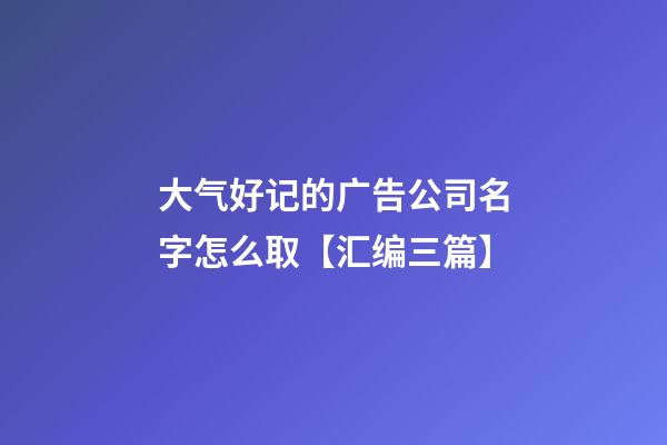 大气好记的广告公司名字怎么取【汇编三篇】-第1张-公司起名-玄机派