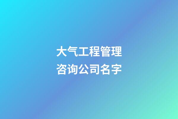 大气工程管理咨询公司名字-第1张-公司起名-玄机派