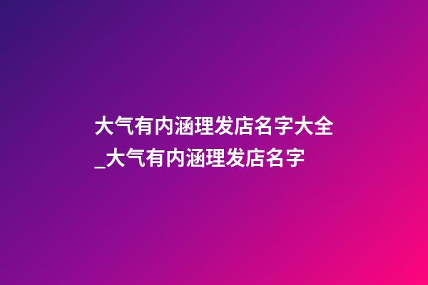 大气有内涵理发店名字大全_大气有内涵理发店名字-第1张-店铺起名-玄机派