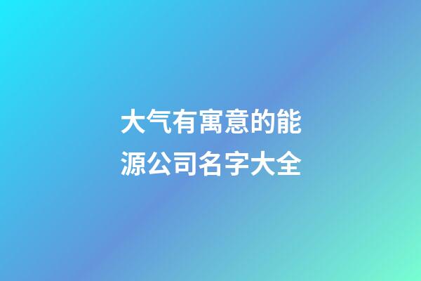 大气有寓意的能源公司名字大全-第1张-公司起名-玄机派