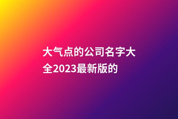 大气点的公司名字大全2023最新版的-第1张-公司起名-玄机派