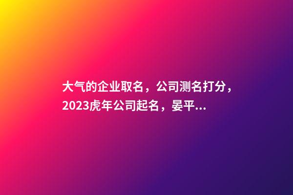 大气的企业取名，公司测名打分，2023虎年公司起名，晏平起名-第1张-公司起名-玄机派