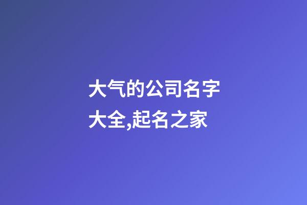 大气的公司名字大全,起名之家-第1张-公司起名-玄机派