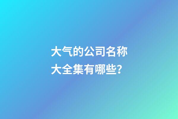 大气的公司名称大全集有哪些？-第1张-公司起名-玄机派