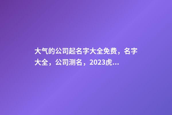 大气的公司起名字大全免费，名字大全，公司测名，2023虎年晏平起名-第1张-公司起名-玄机派