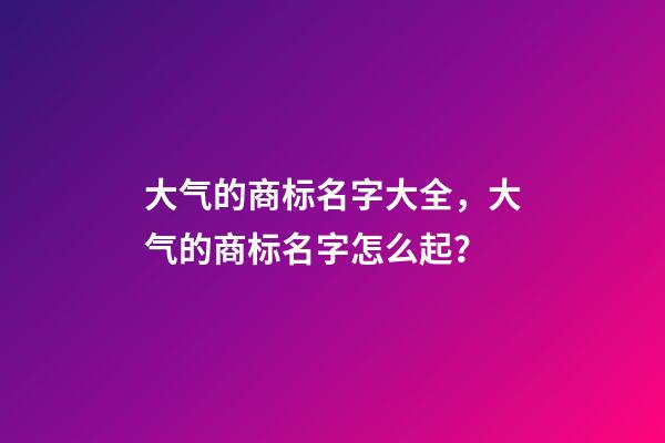 大气的商标名字大全，大气的商标名字怎么起？