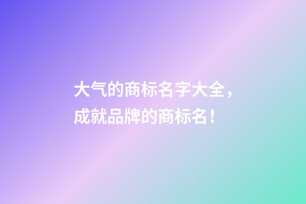 大气的商标名字大全，成就品牌的商标名！-第1张-商标起名-玄机派