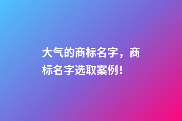 大气的商标名字，商标名字选取案例！-第1张-商标起名-玄机派