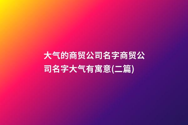 大气的商贸公司名字商贸公司名字大气有寓意(二篇)-第1张-公司起名-玄机派