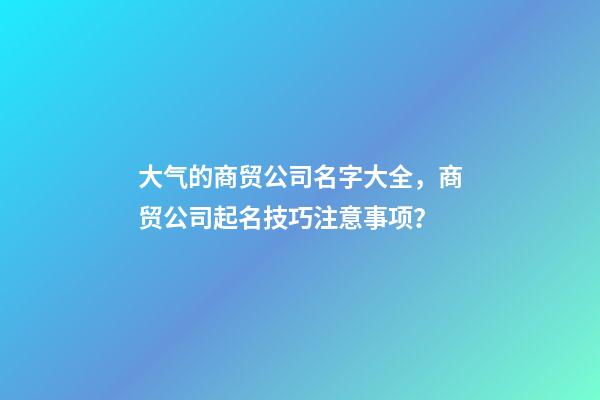 大气的商贸公司名字大全，商贸公司起名技巧注意事项？-第1张-公司起名-玄机派