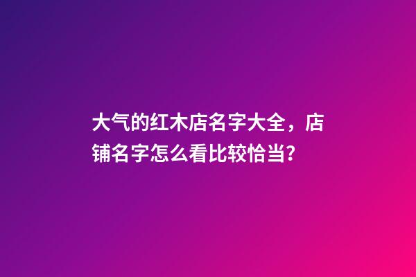 大气的红木店名字大全，店铺名字怎么看比较恰当？-第1张-店铺起名-玄机派