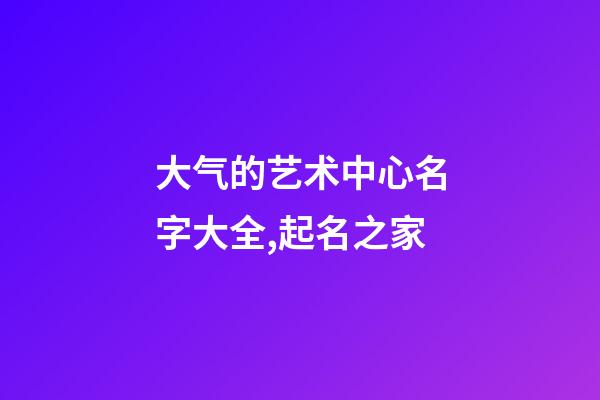 大气的艺术中心名字大全,起名之家-第1张-店铺起名-玄机派