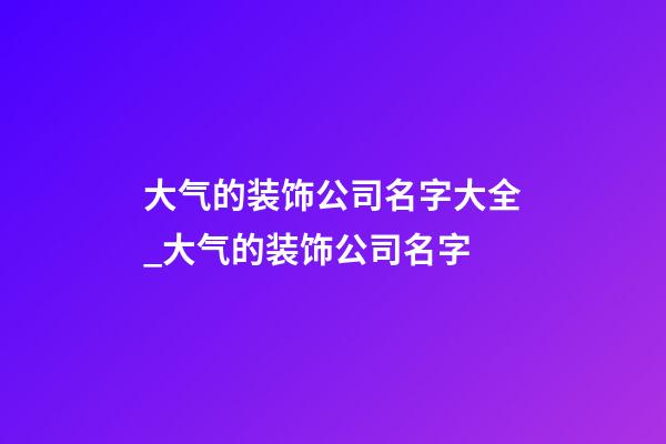 大气的装饰公司名字大全_大气的装饰公司名字-第1张-公司起名-玄机派