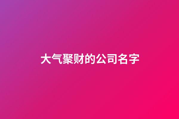 大气聚财的公司名字-第1张-公司起名-玄机派