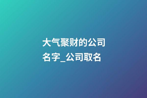 大气聚财的公司名字_公司取名-第1张-公司起名-玄机派