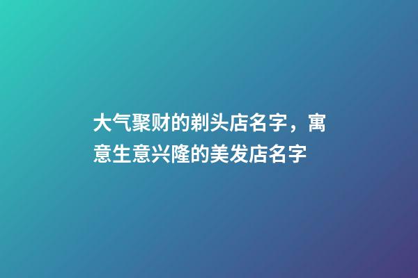 大气聚财的剃头店名字，寓意生意兴隆的美发店名字-第1张-店铺起名-玄机派