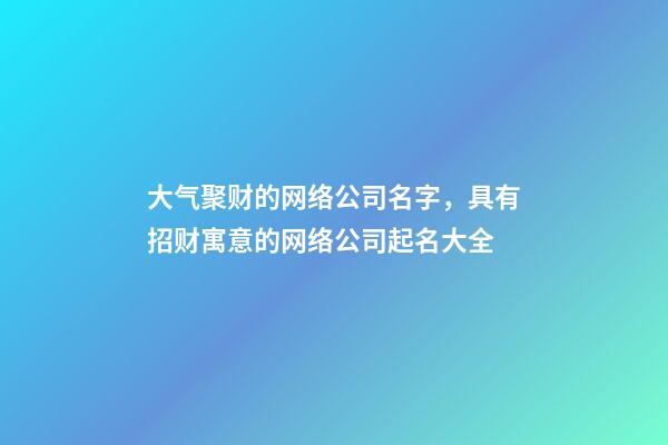 大气聚财的网络公司名字，具有招财寓意的网络公司起名大全-第1张-公司起名-玄机派