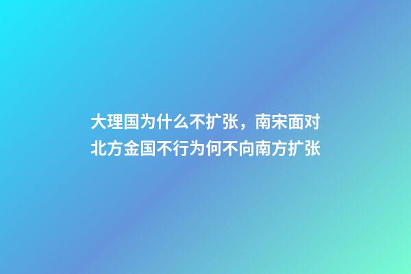 大理国为什么不扩张，南宋面对北方金国不行为何不向南方扩张-第1张-观点-玄机派