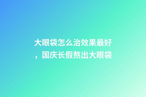 大眼袋怎么治效果最好，国庆长假熬出大眼袋-第1张-观点-玄机派