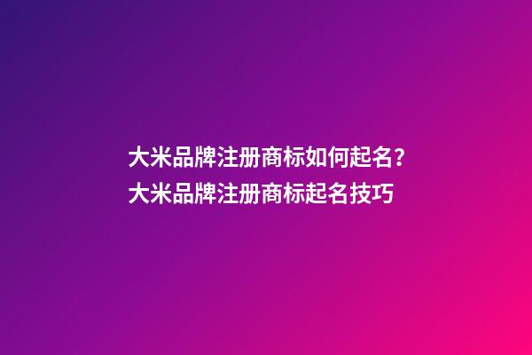 大米品牌注册商标如何起名？大米品牌注册商标起名技巧-第1张-商标起名-玄机派