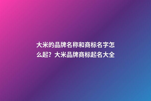 大米的品牌名称和商标名字怎么起？大米品牌商标起名大全-第1张-商标起名-玄机派