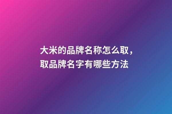 大米的品牌名称怎么取，取品牌名字有哪些方法-第1张-商标起名-玄机派