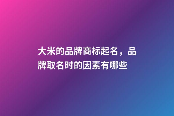 大米的品牌商标起名，品牌取名时的因素有哪些-第1张-商标起名-玄机派