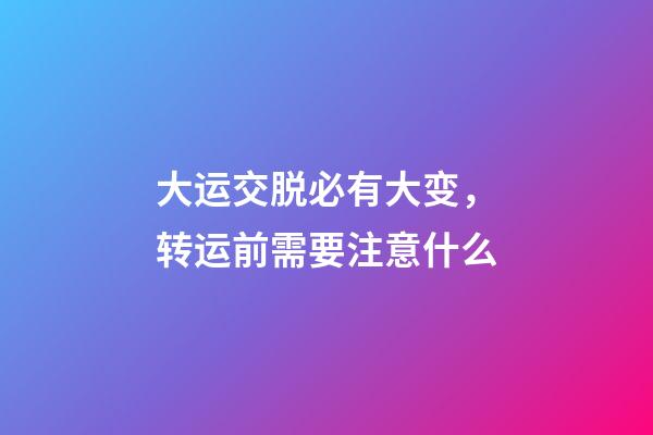 大运交脱必有大变，转运前需要注意什么