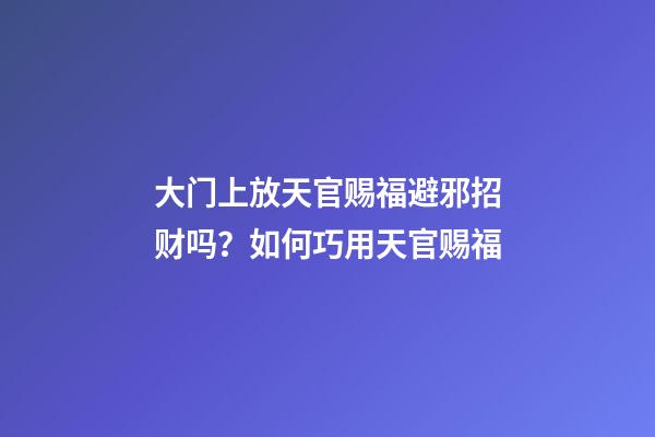 大门上放天官赐福避邪招财吗？如何巧用天官赐福