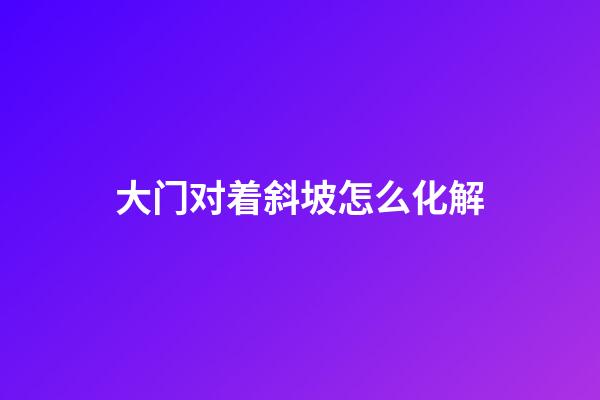 大门对着斜坡怎么化解