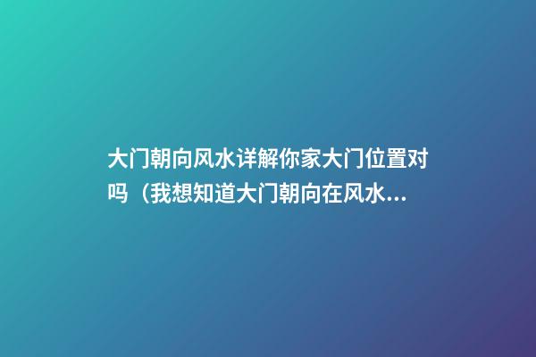 大门朝向风水详解你家大门位置对吗（我想知道大门朝向在风水上都有哪些讲究）