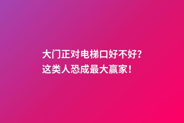 大门正对电梯口好不好？这类人恐成最大赢家！