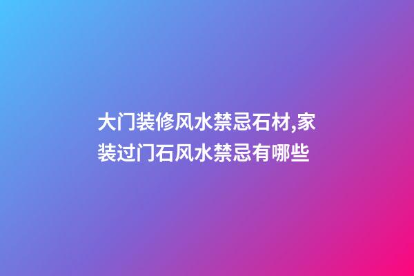 大门装修风水禁忌石材,家装过门石风水禁忌有哪些