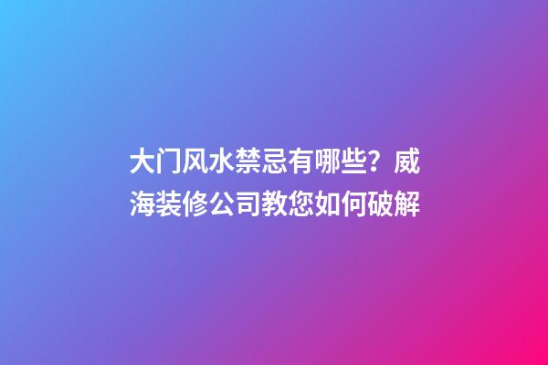 大门风水禁忌有哪些？威海装修公司教您如何破解