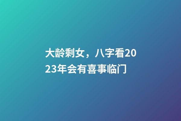 大龄剩女，八字看2023年会有喜事临门