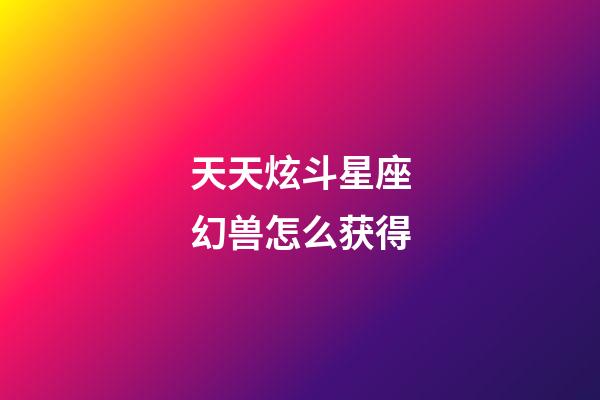 天天炫斗星座幻兽怎么获得