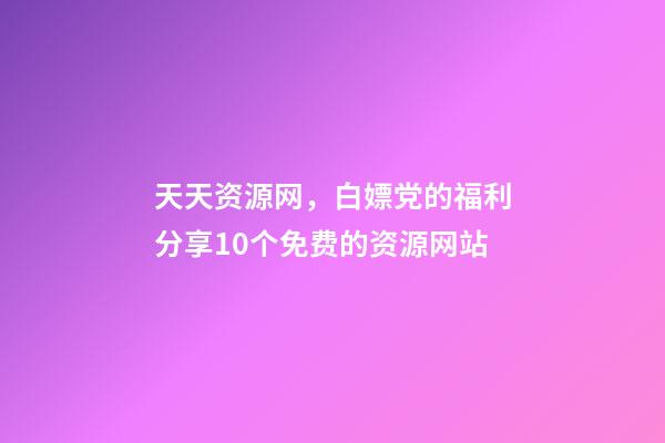 天天资源网，白嫖党的福利分享10个免费的资源网站-第1张-观点-玄机派