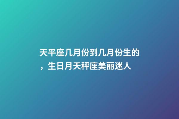 天平座几月份到几月份生的，生日月天秤座美丽迷人-第1张-观点-玄机派